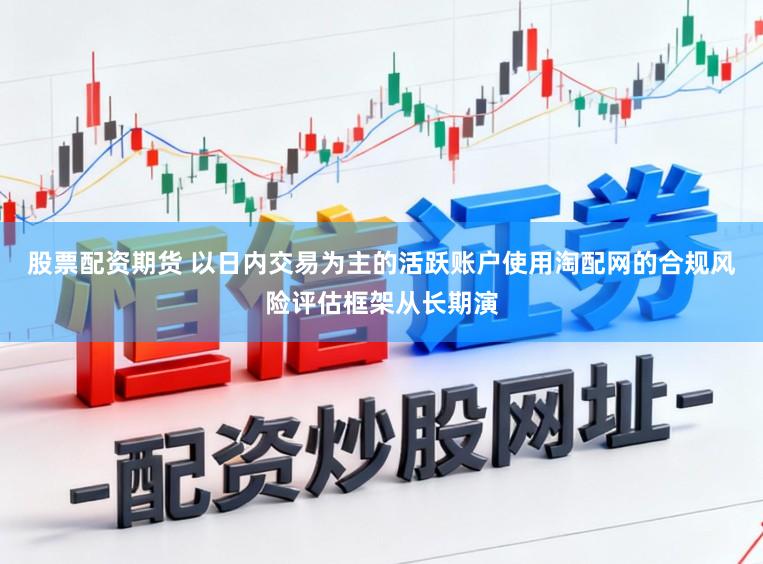 股票配资期货 以日内交易为主的活跃账户使用淘配网的合规风险评估框架从长期演