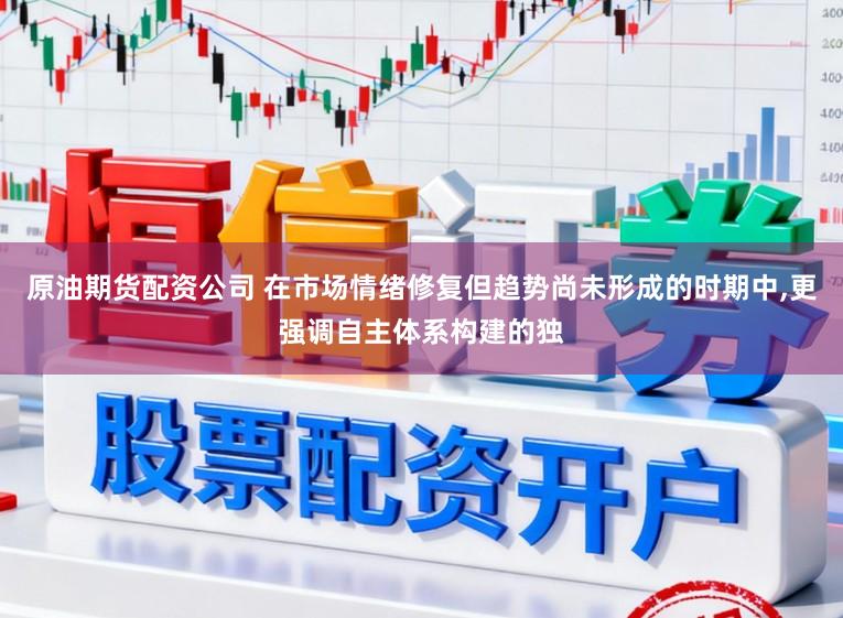 原油期货配资公司 在市场情绪修复但趋势尚未形成的时期中,更强调自主体系构建的独