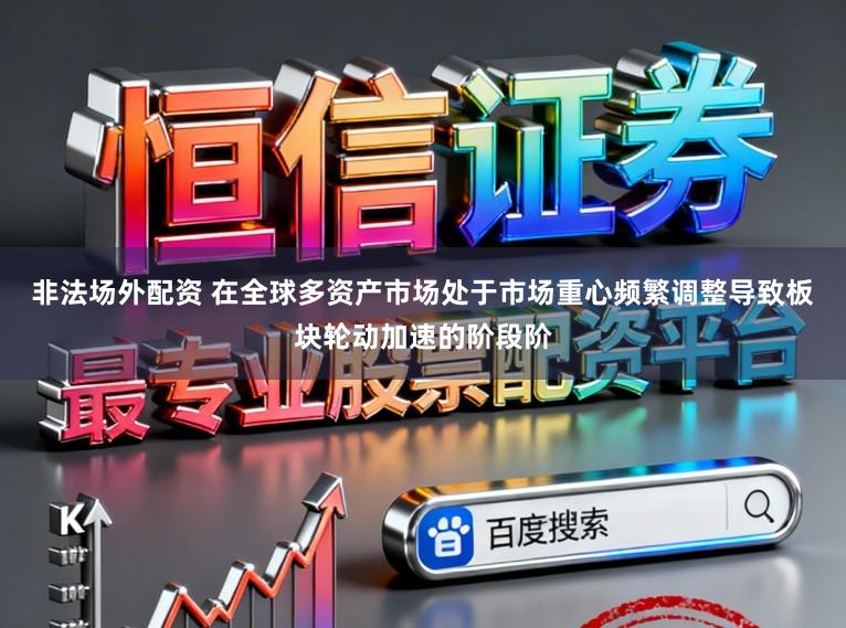 非法场外配资 在全球多资产市场处于市场重心频繁调整导致板块轮动加速的阶段阶