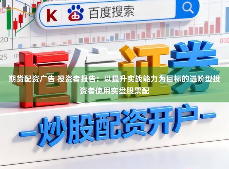 期货配资广告 投资者报告：以提升实战能力为目标的进阶型投资者使用实盘股票配