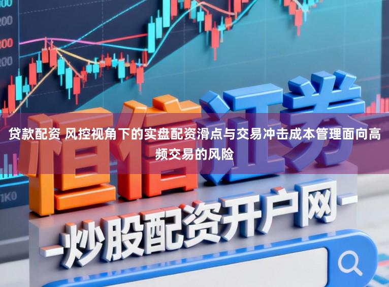 贷款配资 风控视角下的实盘配资滑点与交易冲击成本管理面向高频交易的风险