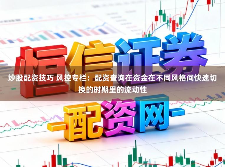 炒股配资技巧 风控专栏：配资查询在资金在不同风格间快速切换的时期里的流动性