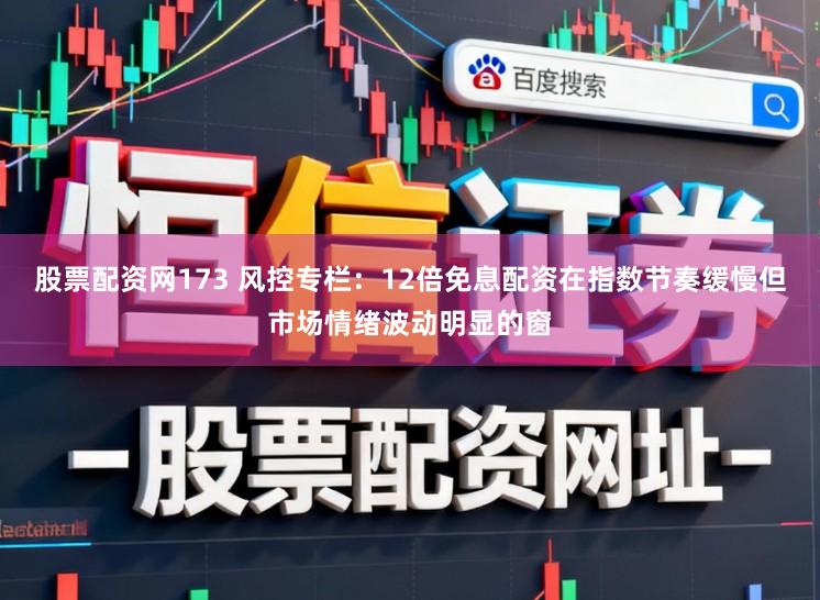 股票配资网173 风控专栏：12倍免息配资在指数节奏缓慢但市场情绪波动明显的窗