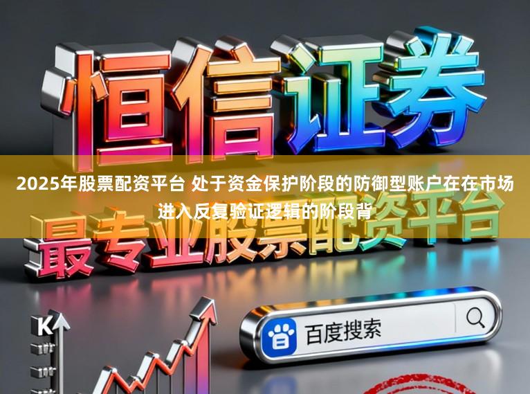 2025年股票配资平台 处于资金保护阶段的防御型账户在在市场进入反复验证逻辑的阶段背