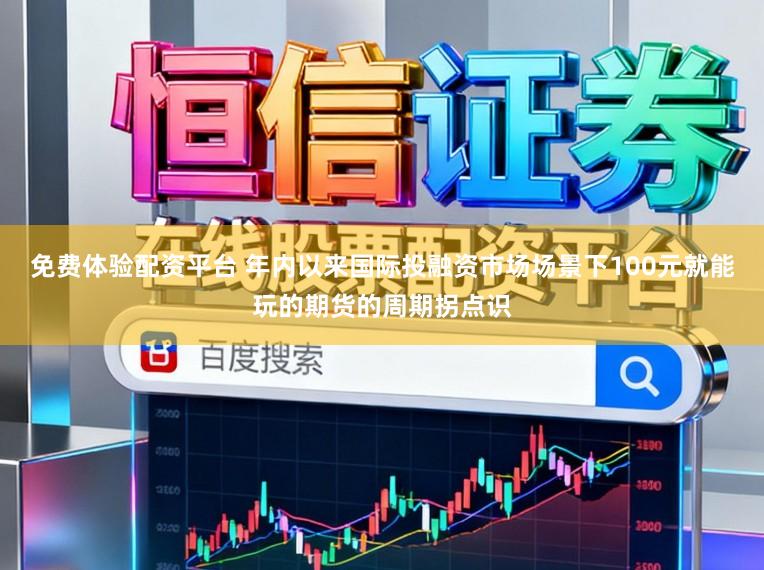 免费体验配资平台 年内以来国际投融资市场场景下100元就能玩的期货的周期拐点识
