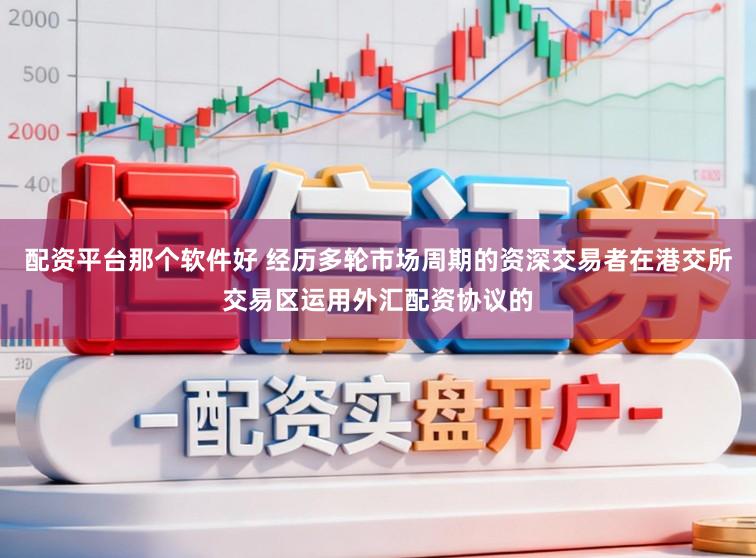 配资平台那个软件好 经历多轮市场周期的资深交易者在港交所交易区运用外汇配资协议的