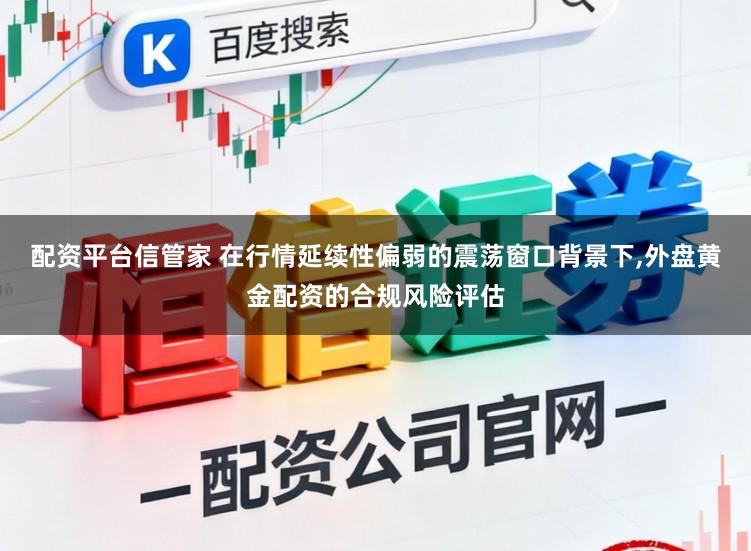 配资平台信管家 在行情延续性偏弱的震荡窗口背景下,外盘黄金配资的合规风险评估