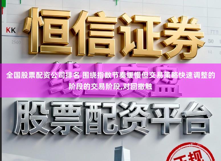 全国股票配资公司排名 围绕指数节奏缓慢但交易策略快速调整的阶段的交易阶段,对回撤触