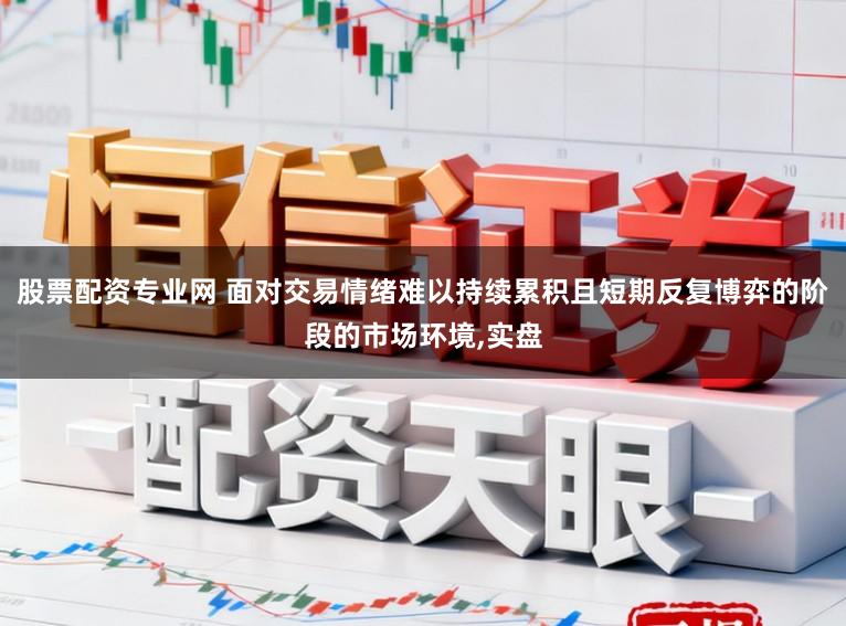 股票配资专业网 面对交易情绪难以持续累积且短期反复博弈的阶段的市场环境,实盘