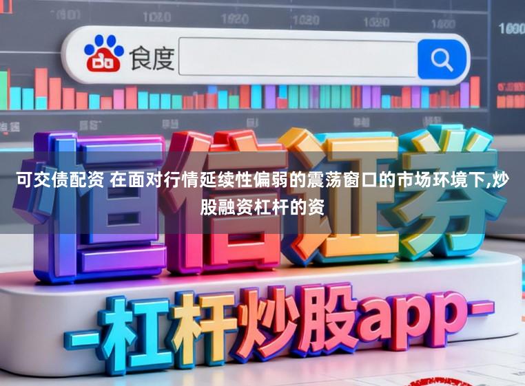 可交债配资 在面对行情延续性偏弱的震荡窗口的市场环境下,炒股融资杠杆的资