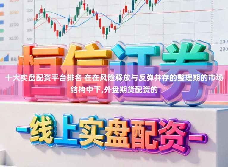 十大实盘配资平台排名 在在风险释放与反弹并存的整理期的市场结构中下,外盘期货配资的