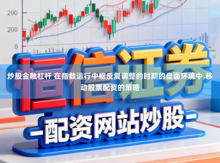 炒股金融杠杆 在指数运行中枢反复调整的时期的盘面环境中,移动股票配资的策略