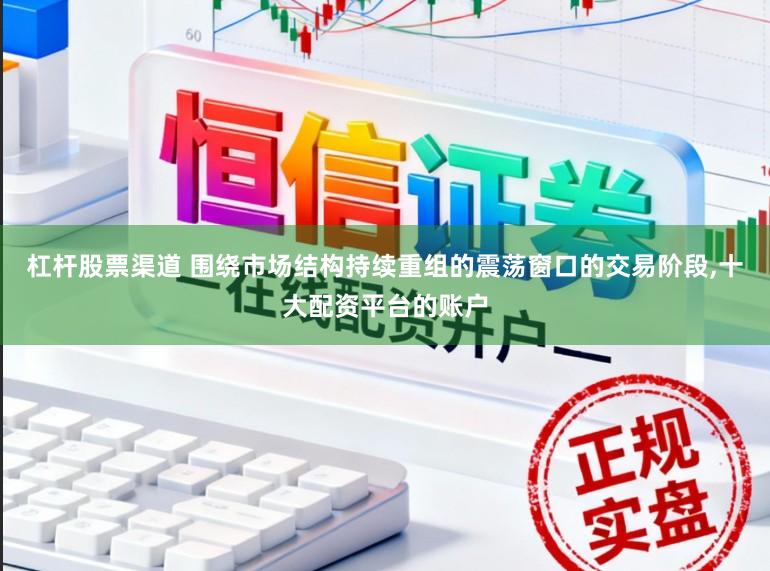 杠杆股票渠道 围绕市场结构持续重组的震荡窗口的交易阶段,十大配资平台的账户