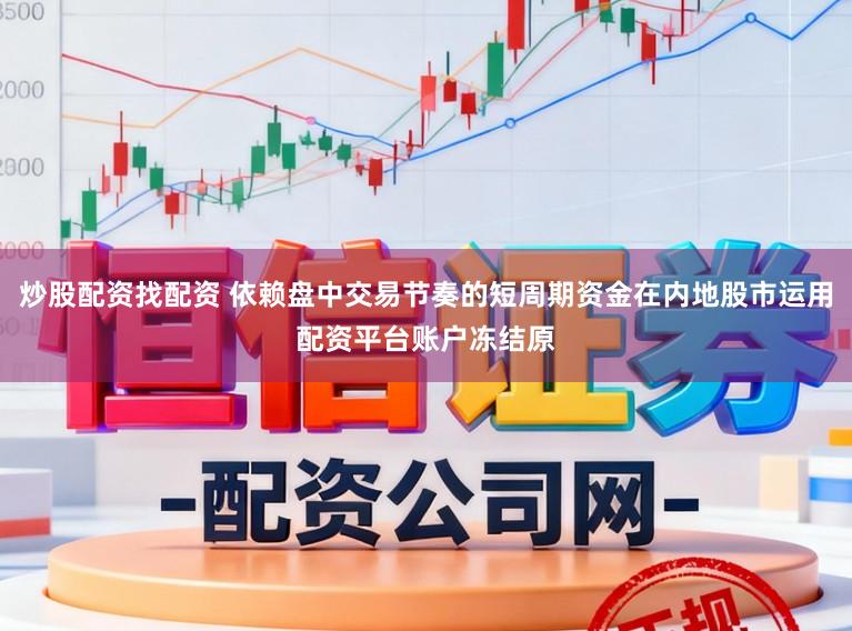 炒股配资找配资 依赖盘中交易节奏的短周期资金在内地股市运用配资平台账户冻结原