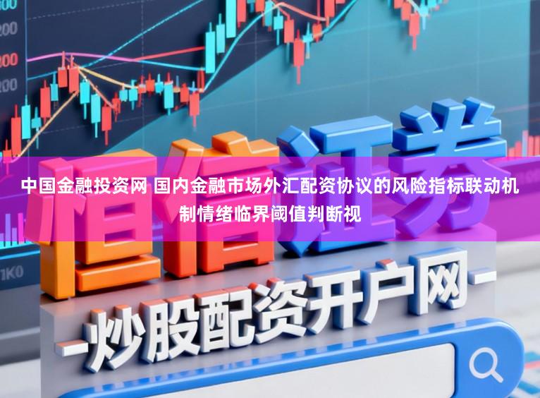 中国金融投资网 国内金融市场外汇配资协议的风险指标联动机制情绪临界阈值判断视