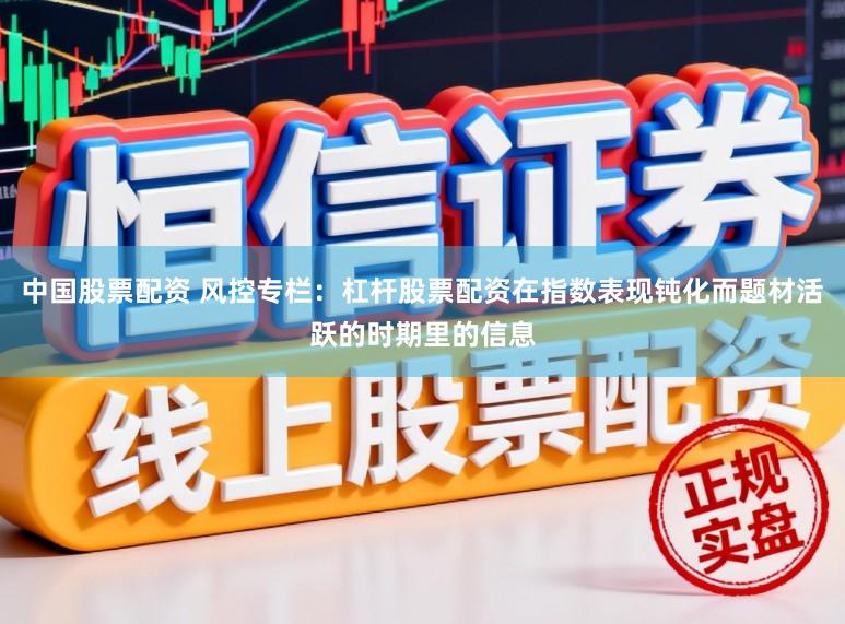 中国股票配资 风控专栏：杠杆股票配资在指数表现钝化而题材活跃的时期里的信息