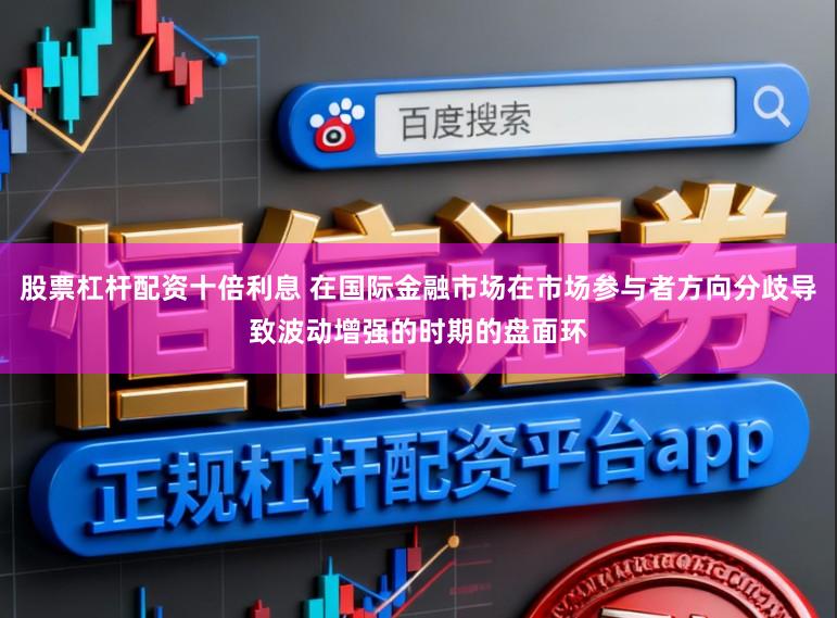股票杠杆配资十倍利息 在国际金融市场在市场参与者方向分歧导致波动增强的时期的盘面环