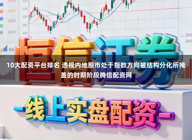 10大配资平台排名 透视内地股市处于指数方向被结构分化所掩盖的时期阶段腾信配资网