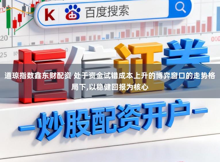 道琼指数鑫东财配资 处于资金试错成本上升的博弈窗口的走势格局下,以稳健回报为核心