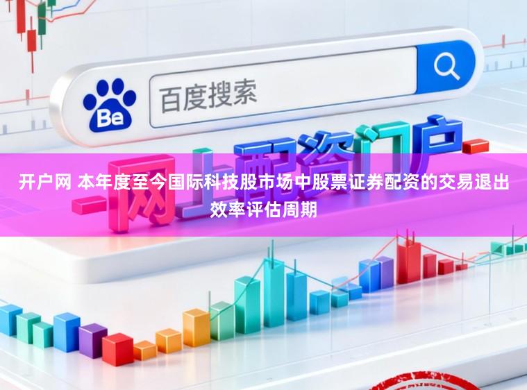 开户网 本年度至今国际科技股市场中股票证券配资的交易退出效率评估周期