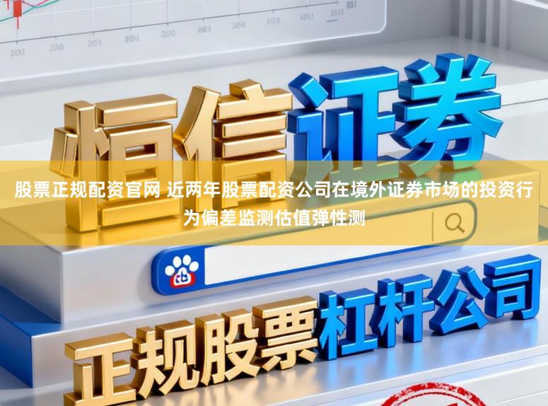 股票正规配资官网 近两年股票配资公司在境外证券市场的投资行为偏差监测估值弹性测