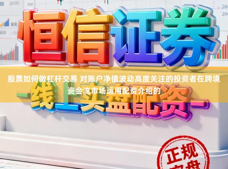 股票如何做杠杆交易 对账户净值波动高度关注的投资者在跨境资金流市场运用配资介绍的