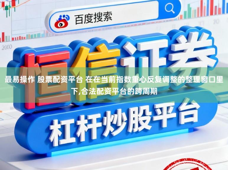 最易操作 股票配资平台 在在当前指数重心反复调整的整理窗口里下,合法配资平台的跨周期