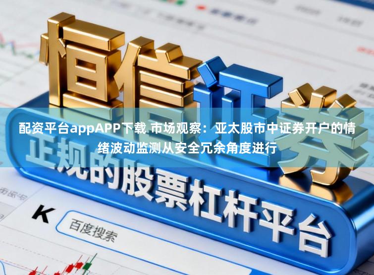 配资平台appAPP下载 市场观察：亚太股市中证券开户的情绪波动监测从安全冗余角度进行