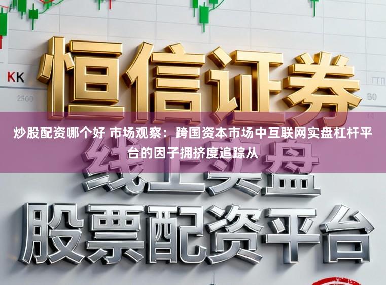 炒股配资哪个好 市场观察：跨国资本市场中互联网实盘杠杆平台的因子拥挤度追踪从