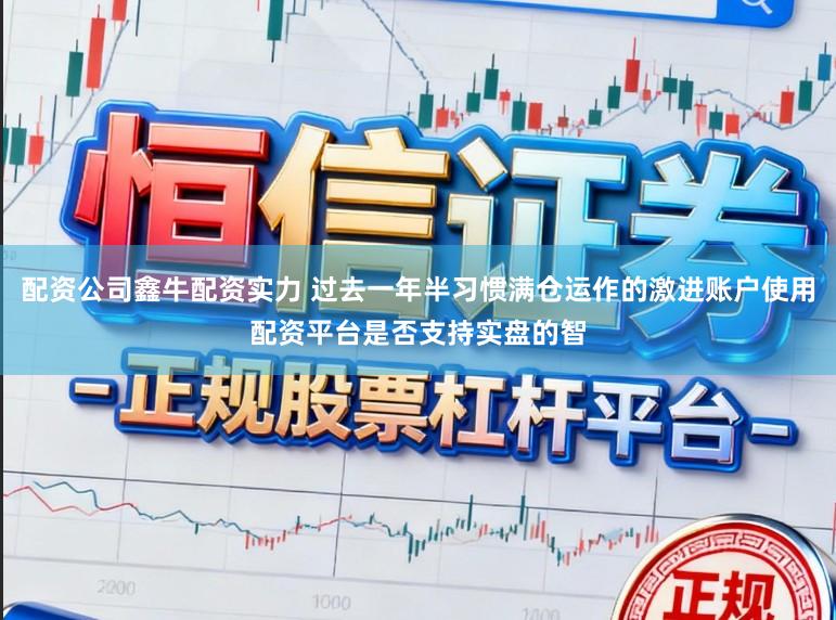 配资公司鑫牛配资实力 过去一年半习惯满仓运作的激进账户使用配资平台是否支持实盘的智