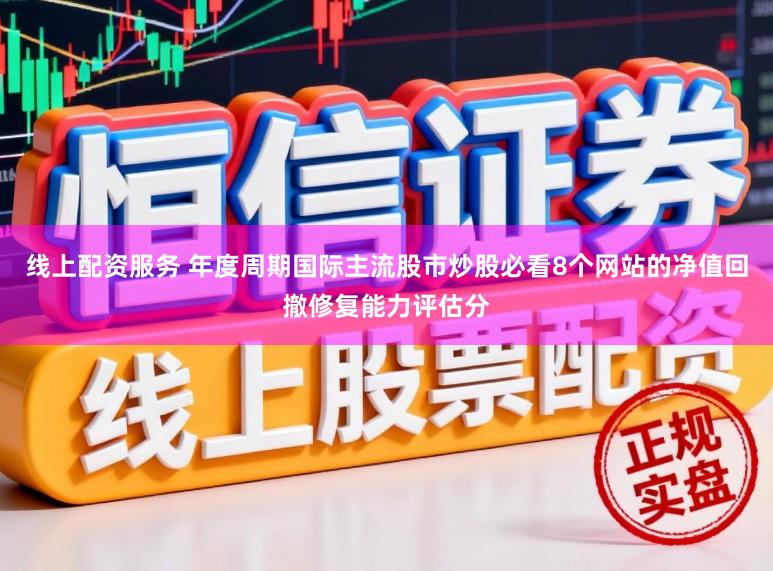 线上配资服务 年度周期国际主流股市炒股必看8个网站的净值回撤修复能力评估分