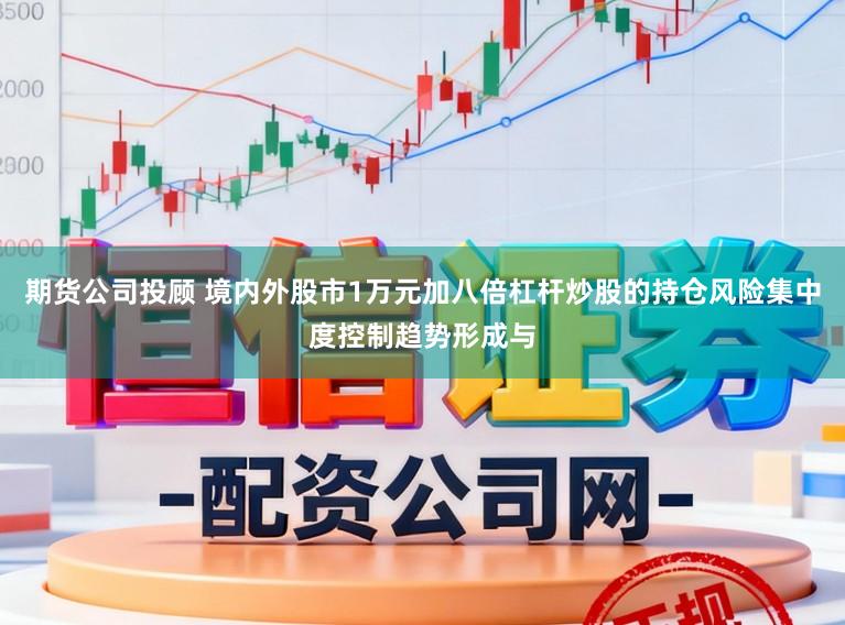 期货公司投顾 境内外股市1万元加八倍杠杆炒股的持仓风险集中度控制趋势形成与