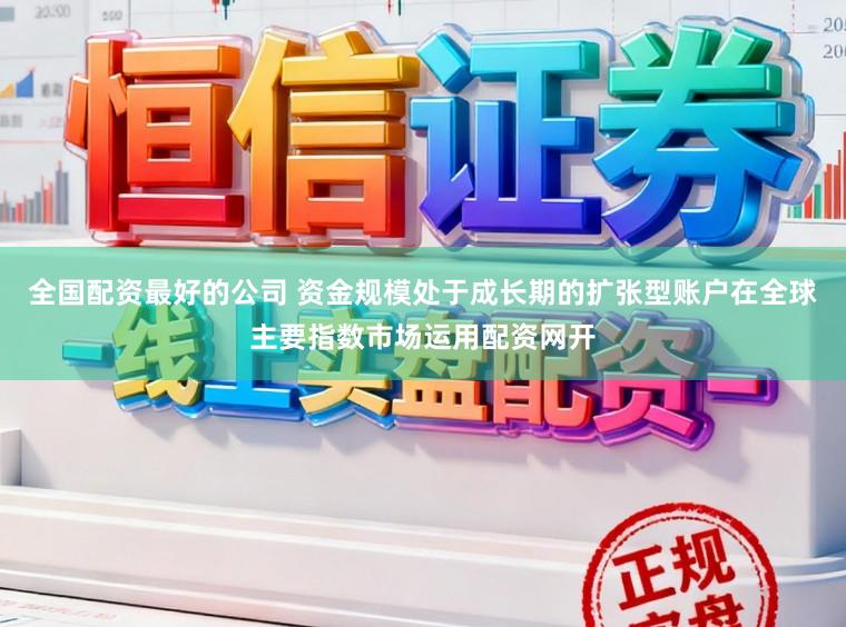 全国配资最好的公司 资金规模处于成长期的扩张型账户在全球主要指数市场运用配资网开