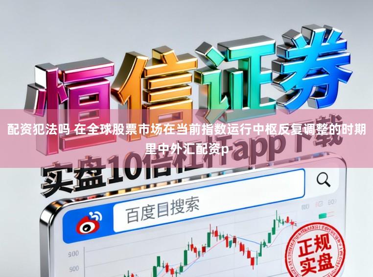 配资犯法吗 在全球股票市场在当前指数运行中枢反复调整的时期里中外汇配资p