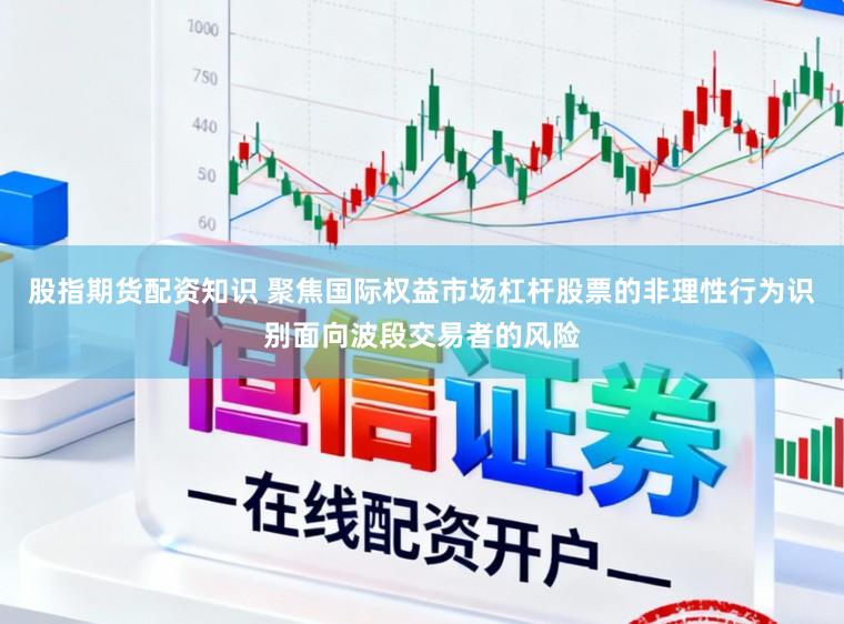 股指期货配资知识 聚焦国际权益市场杠杆股票的非理性行为识别面向波段交易者的风险