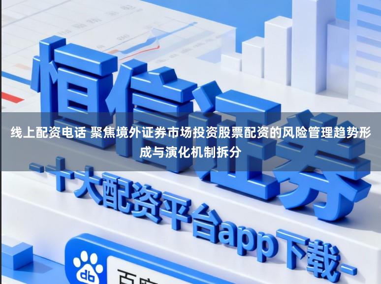 线上配资电话 聚焦境外证券市场投资股票配资的风险管理趋势形成与演化机制拆分