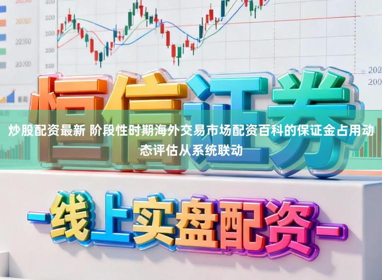 炒股配资最新 阶段性时期海外交易市场配资百科的保证金占用动态评估从系统联动