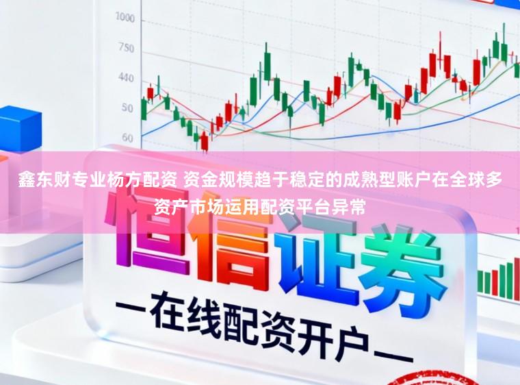 鑫东财专业杨方配资 资金规模趋于稳定的成熟型账户在全球多资产市场运用配资平台异常