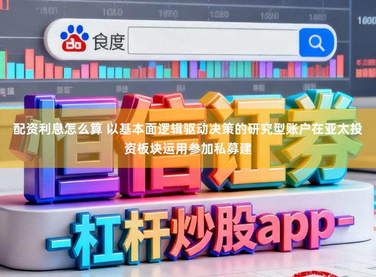 配资利息怎么算 以基本面逻辑驱动决策的研究型账户在亚太投资板块运用参加私募建