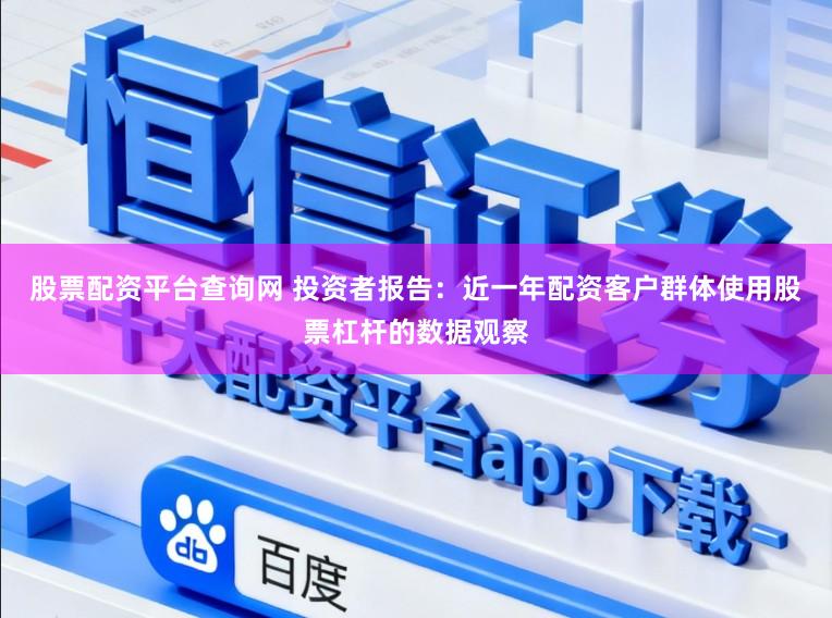 股票配资平台查询网 投资者报告：近一年配资客户群体使用股票杠杆的数据观察