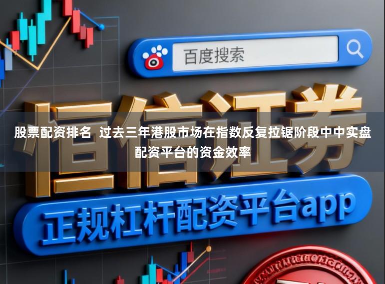 股票配资排名  过去三年港股市场在指数反复拉锯阶段中中实盘配资平台的资金效率
