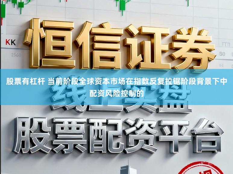 股票有杠杆 当前阶段全球资本市场在指数反复拉锯阶段背景下中配资风险控制的