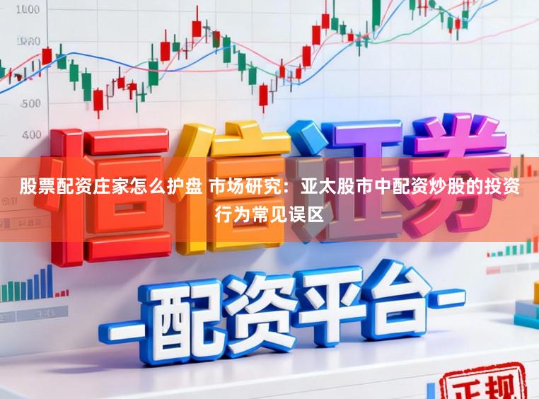 股票配资庄家怎么护盘 市场研究：亚太股市中配资炒股的投资行为常见误区
