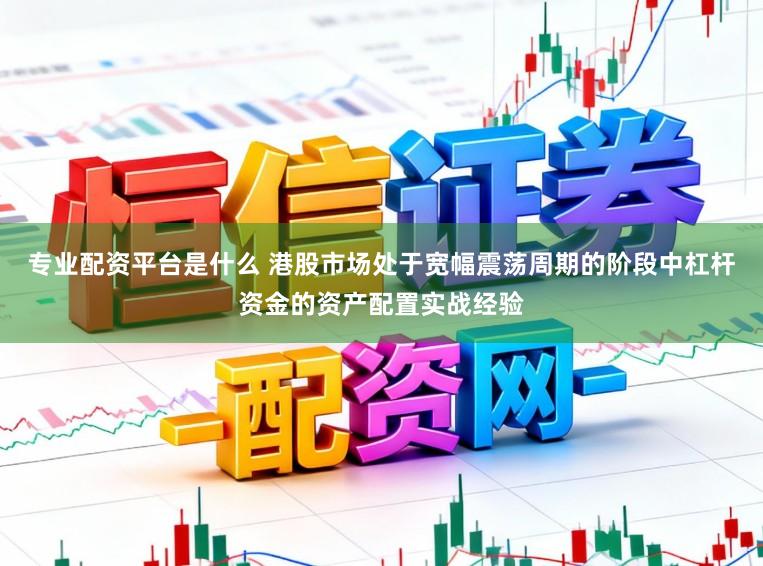 专业配资平台是什么 港股市场处于宽幅震荡周期的阶段中杠杆资金的资产配置实战经验