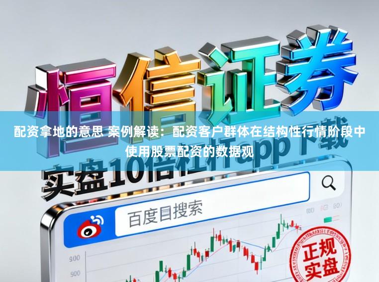 配资拿地的意思 案例解读：配资客户群体在结构性行情阶段中使用股票配资的数据观