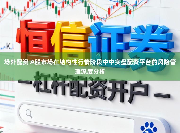 场外配资 A股市场在结构性行情阶段中中实盘配资平台的风险管理深度分析
