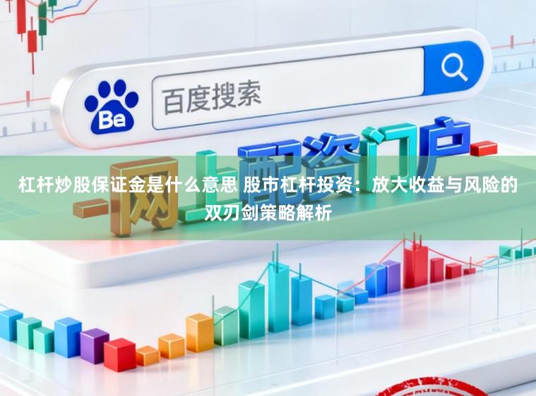 杠杆炒股保证金是什么意思 股市杠杆投资：放大收益与风险的双刃剑策略解析