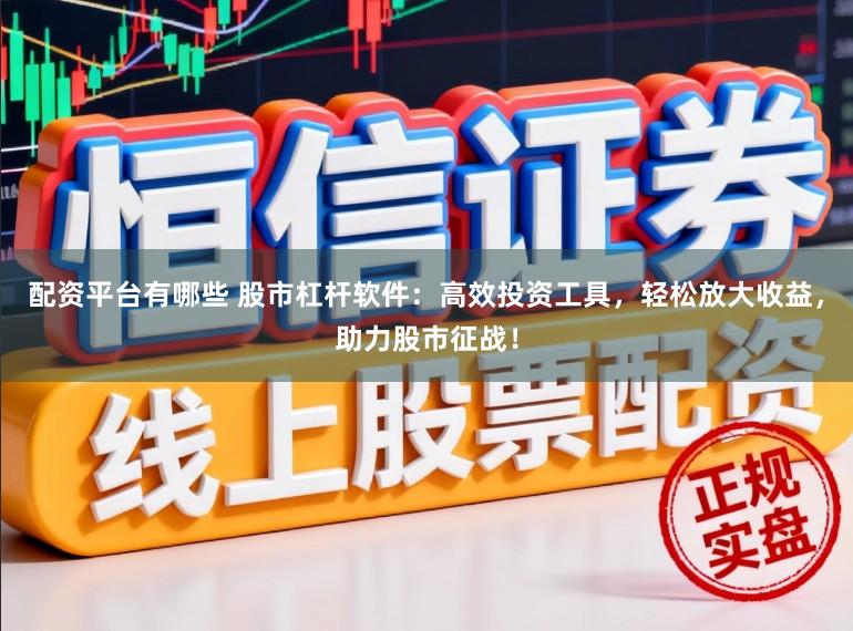配资平台有哪些 股市杠杆软件：高效投资工具，轻松放大收益，助力股市征战！