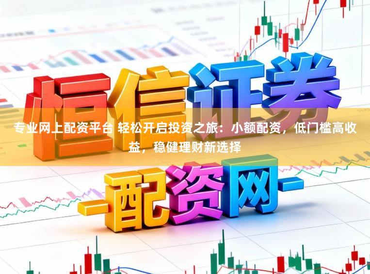 专业网上配资平台 轻松开启投资之旅：小额配资，低门槛高收益，稳健理财新选择