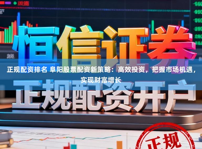 正规配资排名 阜阳股票配资新策略：高效投资，把握市场机遇，实现财富增长